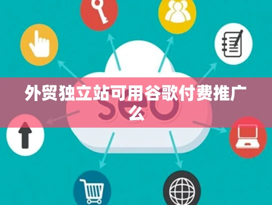 外贸独立站可用谷歌付费推广么