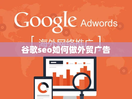 谷歌seo如何做外贸广告 谷歌seo如何做外贸广告