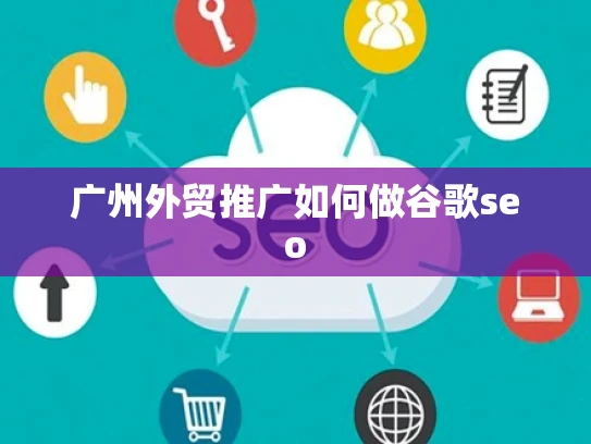 广州外贸推广如何做谷歌seo 广州外贸推广如何做谷歌seo