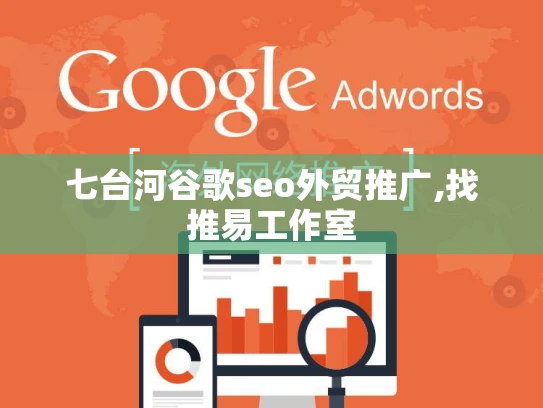 七台河谷歌seo外贸推广,找推易工作室 七台河谷歌seo外贸推广,找推易工作室
