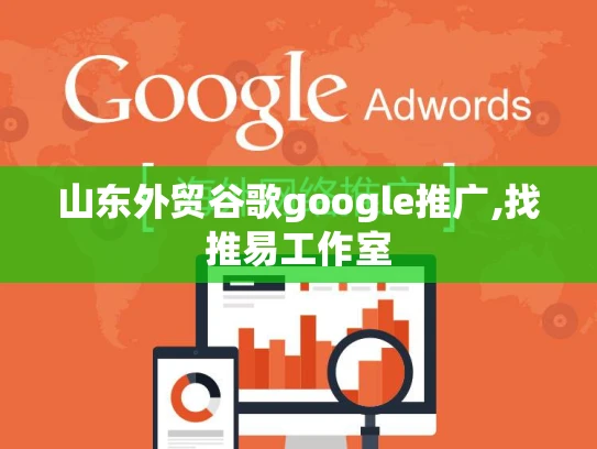 山东外贸谷歌google推广,找推易工作室