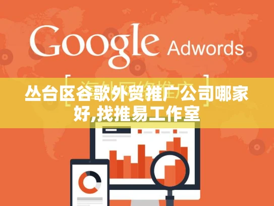 丛台区谷歌外贸推广公司哪家好,找推易工作室 丛台区谷歌外贸推广公司哪家好,找推易工作室
