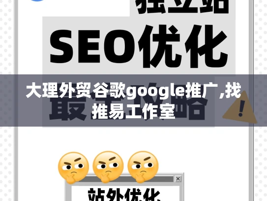 大理外贸谷歌google推广,找推易工作室