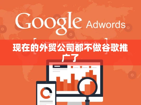现在的外贸公司都不做谷歌推广了