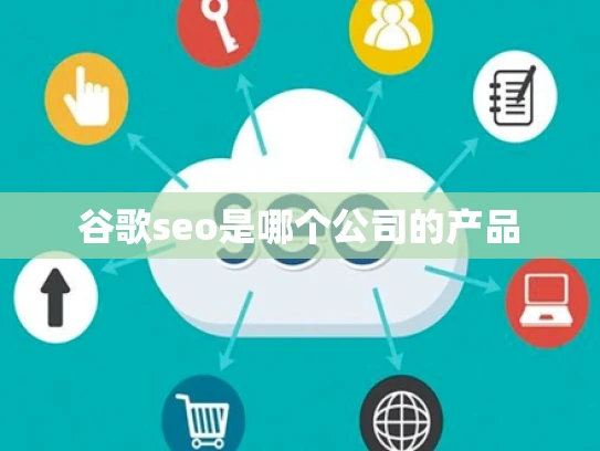 谷歌seo是哪个公司的产品 谷歌seo是哪个公司的产品
