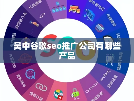 吴中谷歌seo推广公司有哪些产品 吴中谷歌seo推广公司有哪些产品
